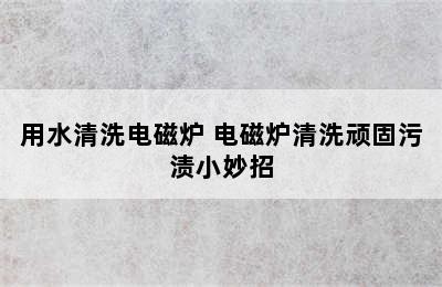 用水清洗电磁炉 电磁炉清洗顽固污渍小妙招